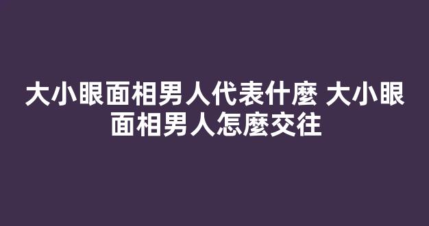 大小眼面相男人代表什麼 大小眼面相男人怎麼交往